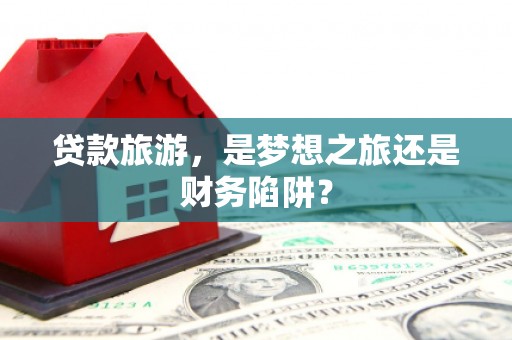 双桥贷款旅游，是梦想之旅还是财务陷阱？