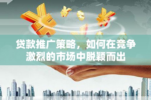 双桥贷款推广策略，如何在竞争激烈的市场中脱颖而出
