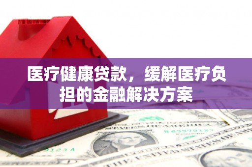 双桥医疗健康贷款，缓解医疗负担的金融解决方案