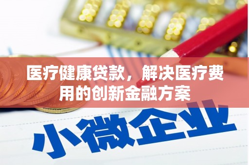 双桥医疗健康贷款，解决医疗费用的创新金融方案
