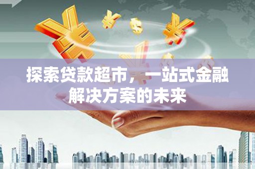 双桥探索贷款超市，一站式金融解决方案的未来
