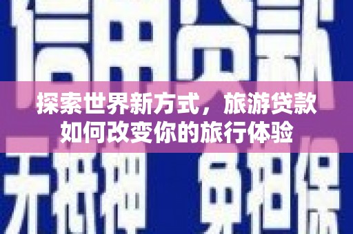 双桥探索世界新方式，旅游贷款如何改变你的旅行体验