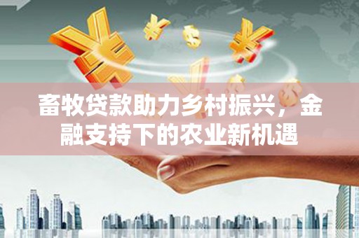 双桥畜牧贷款助力乡村振兴，金融支持下的农业新机遇