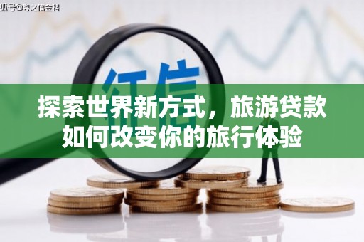 双桥探索世界新方式，旅游贷款如何改变你的旅行体验