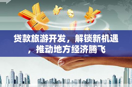 双桥贷款旅游开发，解锁新机遇，推动地方经济腾飞