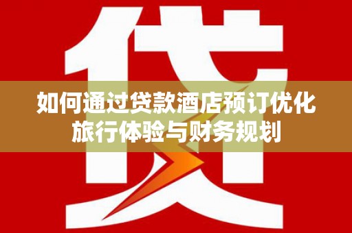 双桥如何通过贷款酒店预订优化旅行体验与财务规划