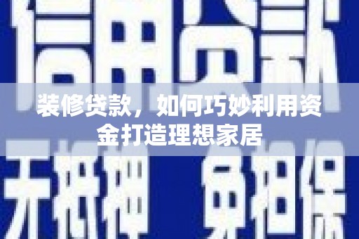 双桥装修贷款，如何巧妙利用资金打造理想家居