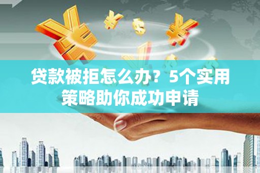 双桥贷款被拒怎么办？5个实用策略助你成功申请