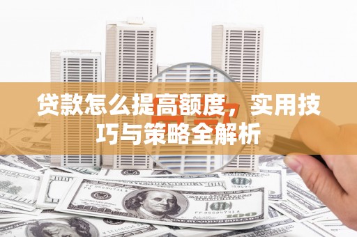 双桥贷款怎么提高额度，实用技巧与策略全解析