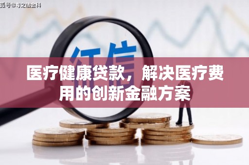 双桥医疗健康贷款，解决医疗费用的创新金融方案