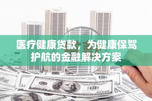 双桥医疗健康贷款，为健康保驾护航的金融解决方案