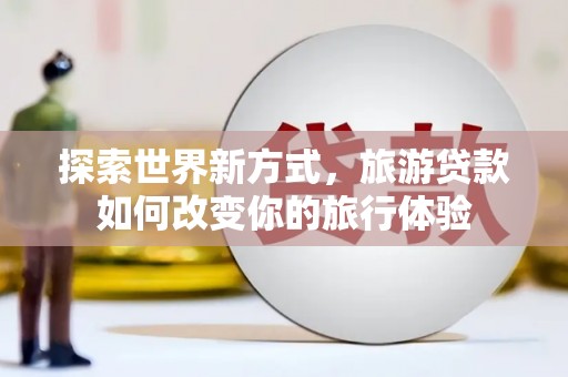 双桥探索世界新方式，旅游贷款如何改变你的旅行体验